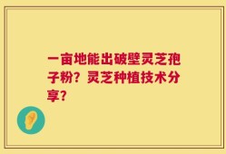 一亩地能出破壁灵芝孢子粉？灵芝种植技术分享？