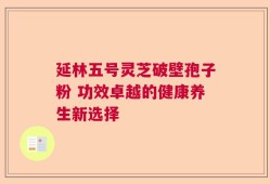 延林五号灵芝破壁孢子粉 功效卓越的健康养生新选择