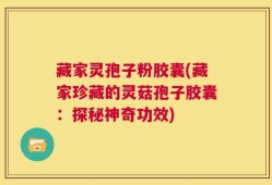 藏家灵孢子粉胶囊(藏家珍藏的灵菇孢子胶囊：探秘神奇功效)