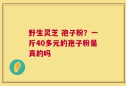 野生灵芝 孢子粉？一斤40多元的孢子粉是真的吗