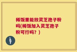 稀饭里能放灵芝孢子粉吗(稀饭加入灵芝孢子粉可行吗？)