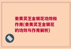 姜黄灵芝金银花功效和作用(姜黄灵芝金银花的功效与作用解析)