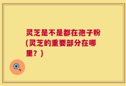 灵芝是不是都在孢子粉(灵芝的重要部分在哪里？)