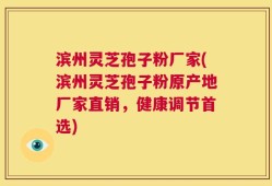 滨州灵芝孢子粉厂家(滨州灵芝孢子粉原产地厂家直销，健康调节首选)