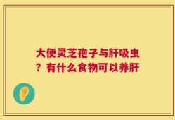 大便灵芝孢子与肝吸虫？有什么食物可以养肝