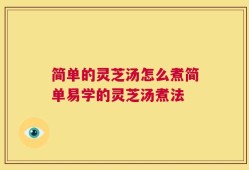 简单的灵芝汤怎么煮简单易学的灵芝汤煮法
