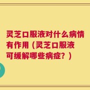 灵芝口服液对什么病情有作用 (灵芝口服液可缓解哪些病症？)