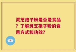 灵芝孢子粉是否是食品？了解灵芝孢子粉的食用方式和功效？