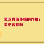 灵芝真菌多糖的作用？灵芝含硒吗