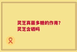 灵芝真菌多糖的作用？灵芝含硒吗