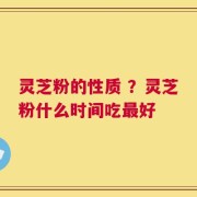 灵芝粉的性质 ？灵芝粉什么时间吃最好