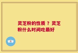 灵芝粉的性质 ？灵芝粉什么时间吃最好
