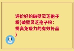 评价好的破壁灵芝孢子粉(破壁灵芝孢子粉：提高免疫力的有效补品)