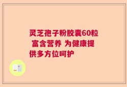 灵芝孢子粉胶囊60粒 富含营养 为健康提供多方位呵护