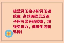 破壁灵芝孢子粉灵芝硒胶囊_高效破壁灵芝孢子粉与灵芝硒胶囊，增强免疫力，健康生活新选择)