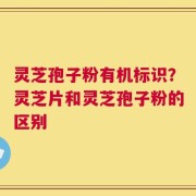 灵芝孢子粉有机标识？灵芝片和灵芝孢子粉的区别