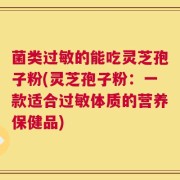 菌类过敏的能吃灵芝孢子粉(灵芝孢子粉：一款适合过敏体质的营养保健品)