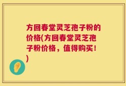 方回春堂灵芝孢子粉的价格(方回春堂灵芝孢子粉价格，值得购买！)
