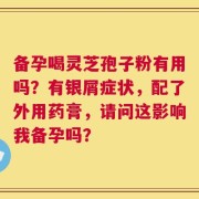 备孕喝灵芝孢子粉有用吗？有银屑症状，配了外用药膏，请问这影响我备孕吗？