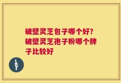 破壁灵芝包子哪个好？破壁灵芝孢子粉哪个牌子比较好