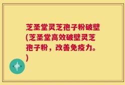 芝圣堂灵芝孢子粉破壁(芝圣堂高效破壁灵芝孢子粉，改善免疫力。)