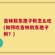 吉林敖东孢子粉怎么吃(如何吃吉林敖东孢子粉？)