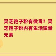 灵芝孢子粉有微毒？灵芝孢子粉内有生活微量元素