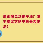 是正规灵芝孢子油？滋丰堂灵芝孢子粉是否正品？