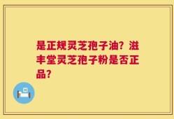 是正规灵芝孢子油？滋丰堂灵芝孢子粉是否正品？