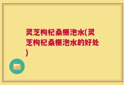 灵芝枸杞桑椹泡水(灵芝枸杞桑椹泡水的好处)