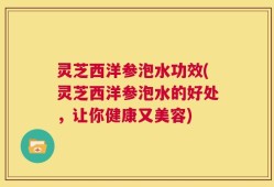 灵芝西洋参泡水功效(灵芝西洋参泡水的好处，让你健康又美容)