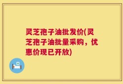 灵芝孢子油批发价(灵芝孢子油批量采购，优惠价现已开放)