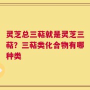 灵芝总三萜就是灵芝三萜？三萜类化合物有哪种类
