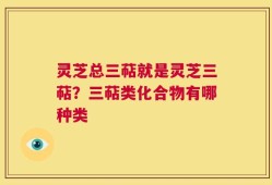 灵芝总三萜就是灵芝三萜？三萜类化合物有哪种类