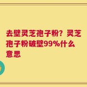去壁灵芝孢子粉？灵芝孢子粉破壁99%什么意思