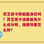 灵芝孢子粉能医淋巴吗？灵芝孢子油里面有什么成分呢，保健效果怎么样？