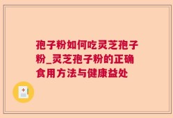 孢子粉如何吃灵芝孢子粉_灵芝孢子粉的正确食用方法与健康益处