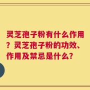 灵芝孢子粉有什么作用？灵芝孢子粉的功效、作用及禁忌是什么？