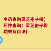 中药查询灵芝孢子粉(药性查询：灵芝孢子粉功效及用法)