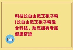 科技长白山灵芝孢子粉(长白山灵芝孢子粉融合科技，助您拥有专属健康奇迹