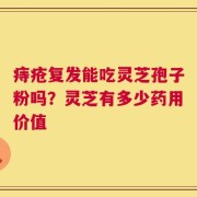 痔疮复发能吃灵芝孢子粉吗？灵芝有多少药用价值