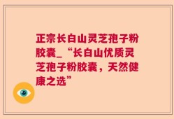 正宗长白山灵芝孢子粉胶囊_“长白山优质灵芝孢子粉胶囊，天然健康之选”