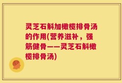 灵芝石斛加橄榄排骨汤的作用(营养滋补，强筋健骨——灵芝石斛橄榄排骨汤)