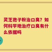 灵芝孢子粉治口臭？如何科学地治疗口臭有什么依据吗