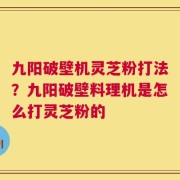 九阳破壁机灵芝粉打法？九阳破壁料理机是怎么打灵芝粉的