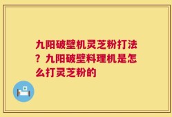九阳破壁机灵芝粉打法？九阳破壁料理机是怎么打灵芝粉的