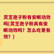 灵芝孢子粉有安眠功效吗(灵芝孢子粉具有安眠功效吗？怎么吃更有效？)