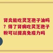 肾炎能吃灵芝孢子油吗？得了肾病吃灵芝孢子粉可以提高免疫力吗