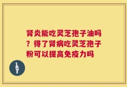 肾炎能吃灵芝孢子油吗？得了肾病吃灵芝孢子粉可以提高免疫力吗