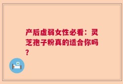 产后虚弱女性必看：灵芝孢子粉真的适合你吗？